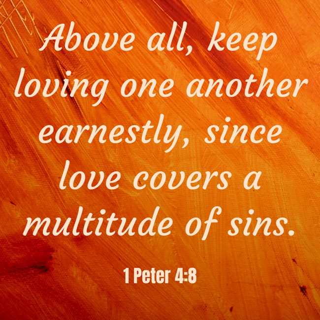 Above all, keep loving one another earnestly, since love covers a multitude of sins. - 1 Peter 4:8