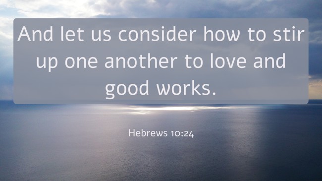 And let us consider how to stir up one another to love and good works. - Hebrews 10:24