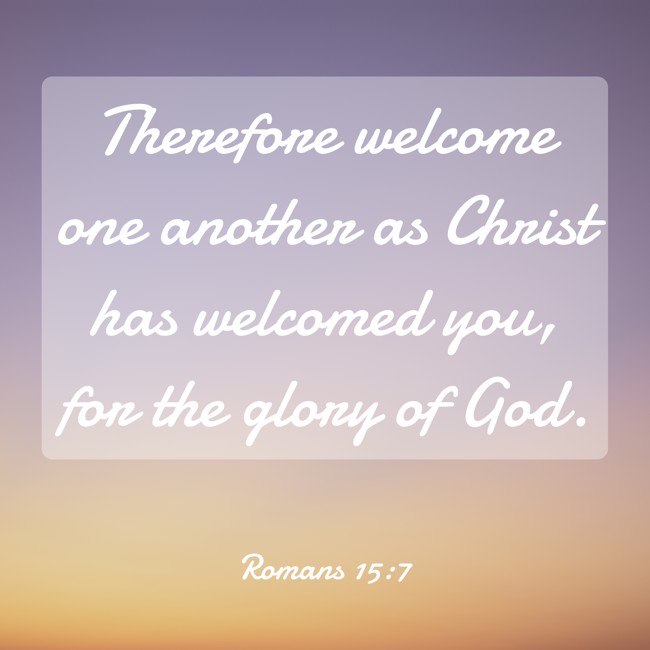 Therefore welcome one another as Christ has welcomed you, for the glory of God. - Romans 15:7