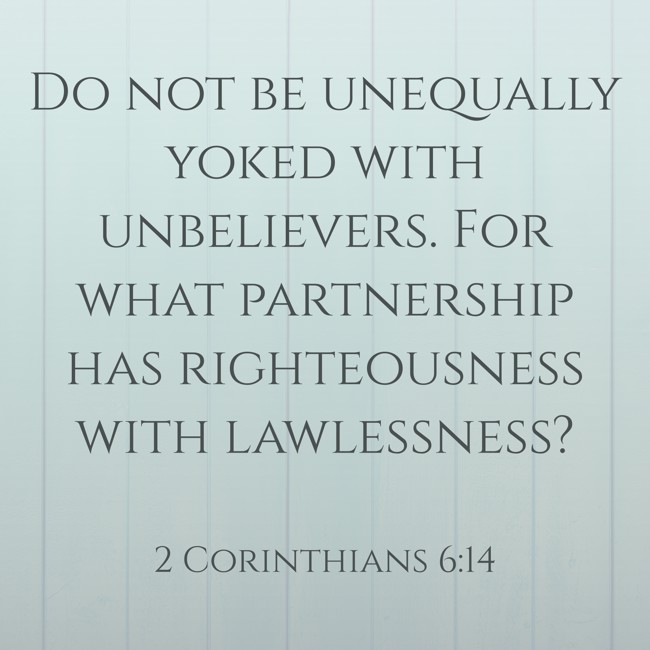 Do not be unequally yoked with unbelievers. For what partnership has righteousness with lawlessness? - 2 Corinthians 6:14