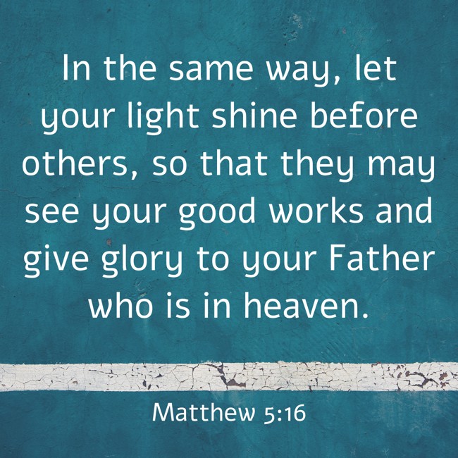 In the same way, let your light shine before others, so that they may see your good works and give glory to your Father who is in heaven. - Matthew 5:16