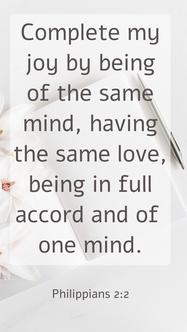 Complete my joy by being of the same mind, having the same love, being in full accord and of one mind. - Philippians 2:2