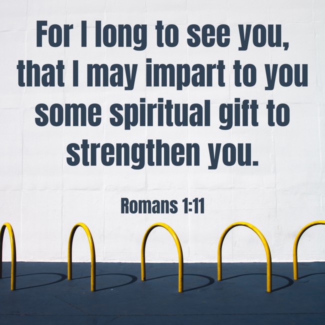 For I long to see you, that I may impart to you some spiritual gift to strengthen you. - Romans 1:11