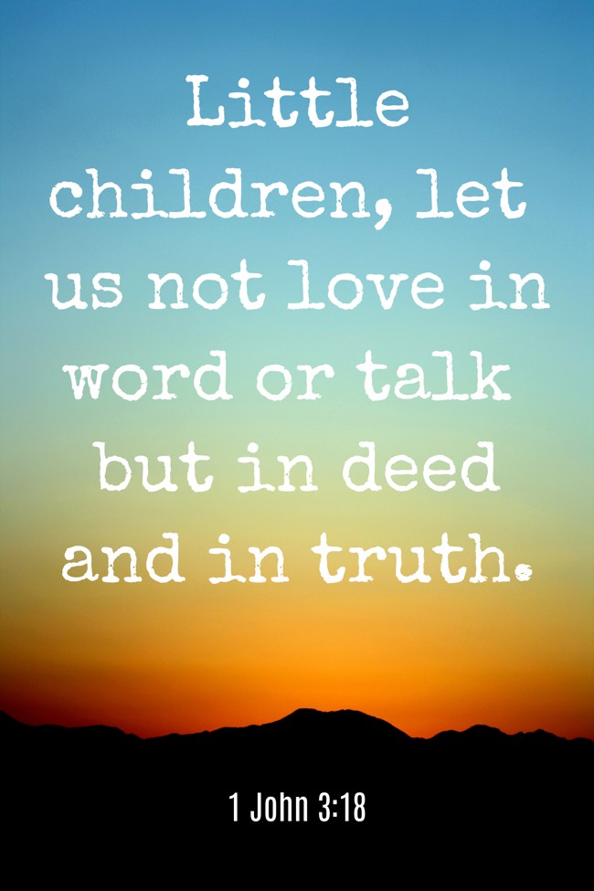 Little children, let us not love in word or talk but in deed and in truth. - 1 John 3:18