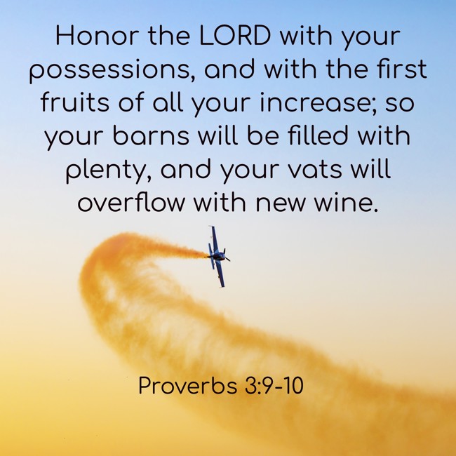 Honor the LORD with your possessions, and with the first fruits of all your increase; so your barns will be filled with plenty, and your vats will overflow with new wine. - Proverbs 3:9-10