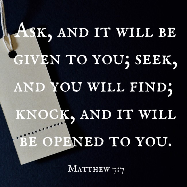 Ask, and it will be given to you; seek, and you will find; knock, and it will be opened to you. - Matthew 7:7