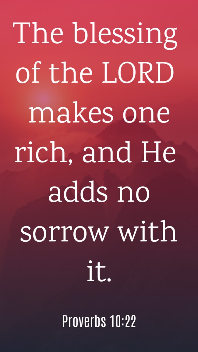 The blessing of the LORD makes one rich, and He adds no sorrow with it. - Proverbs 10:22