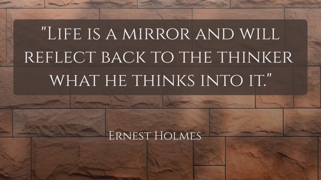 Life is a mirror and will reflect back to the thinker what he thinks into it. - Ernest Holmes