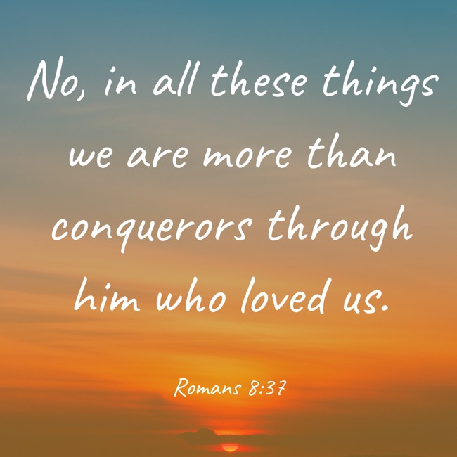 No, in all these things we are more than conquerors through him who loved us. - Romans 8:37