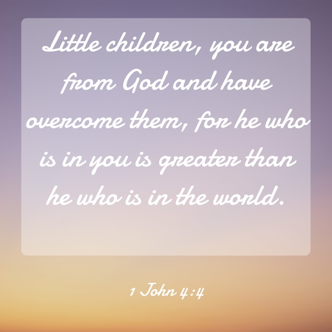 Little children, you are from God and have overcome them, for he who is in you is greater than he who is in the world. - 1 John 4:4