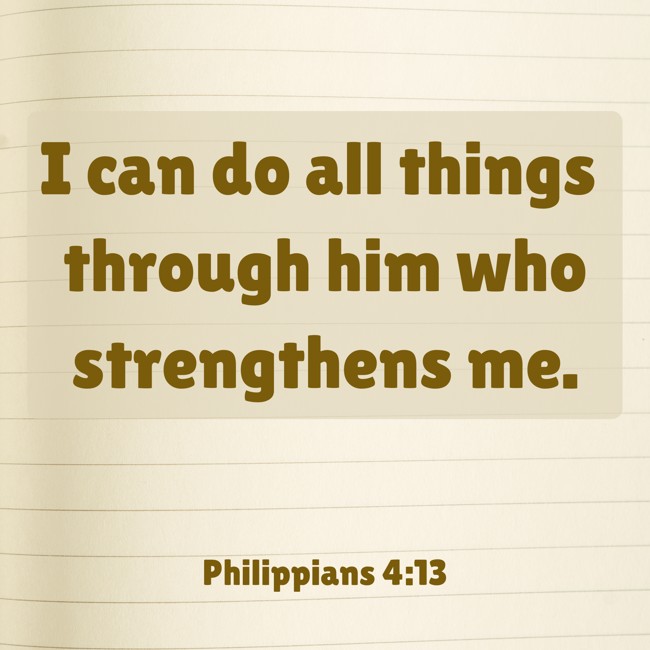I can do all things through him who strengthens me. - Philippians 4:13