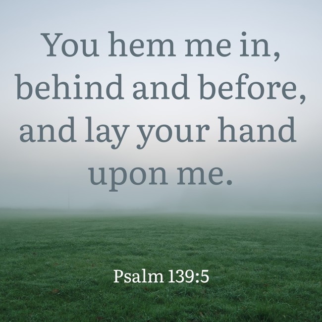 You hem me in, behind and before, and lay your hand upon me. - Psalm 139:5