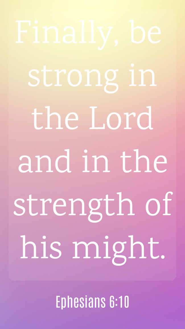 Finally, be strong in the Lord and in the strength of his might. - Ephesians 6:10