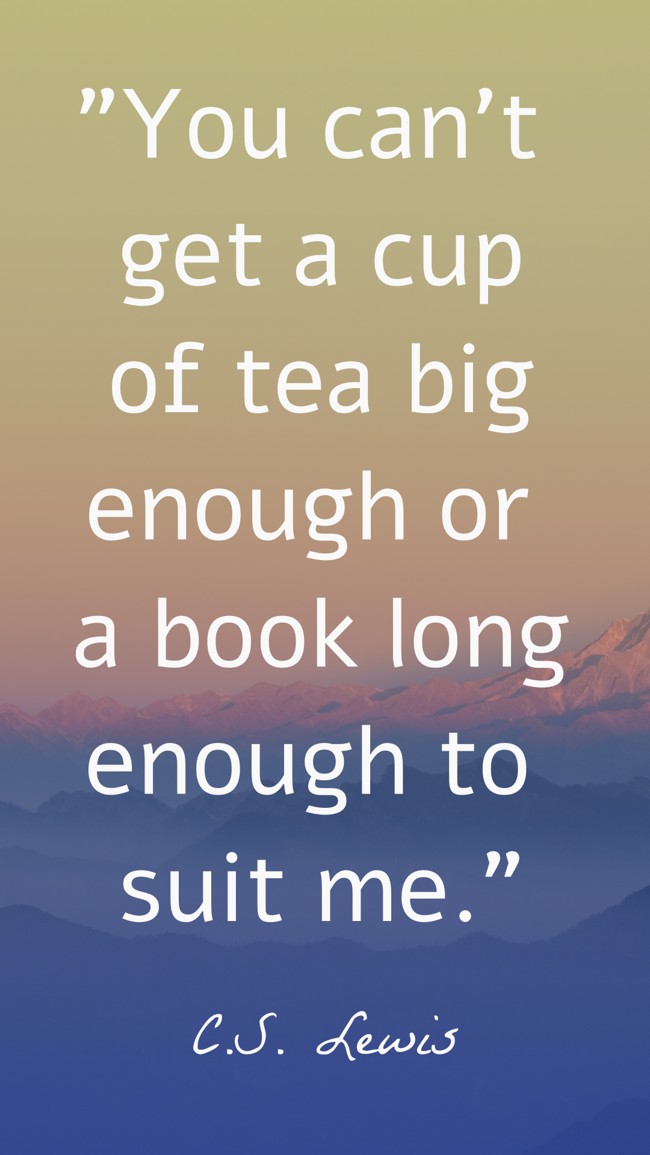 You can't get a cup of tea big enough or a book long enough to suit me. - C.S. Lewis