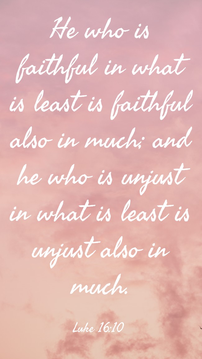 He who is faithful in what is least is faithful also in much; and he who is unjust in what is least is unjust also in much. - Luke 16:10