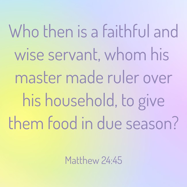 Who then is a faithful and wise servant, whom his master made ruler over his household, to give them food in due season? - Matthew 24:45