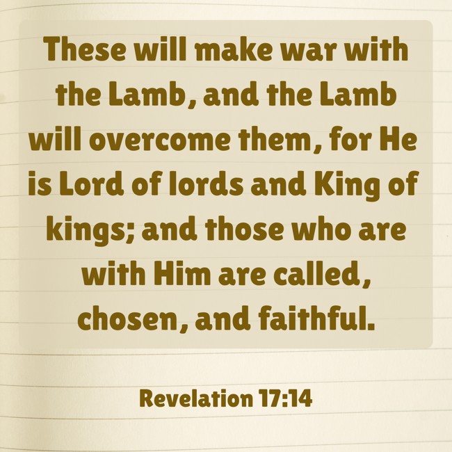 These will make war with the Lamb, and the Lamb will overcome them, for He is Lord of lords and King of kings; and those who are with Him are called, chosen, and faithful. - Revelation 17:14