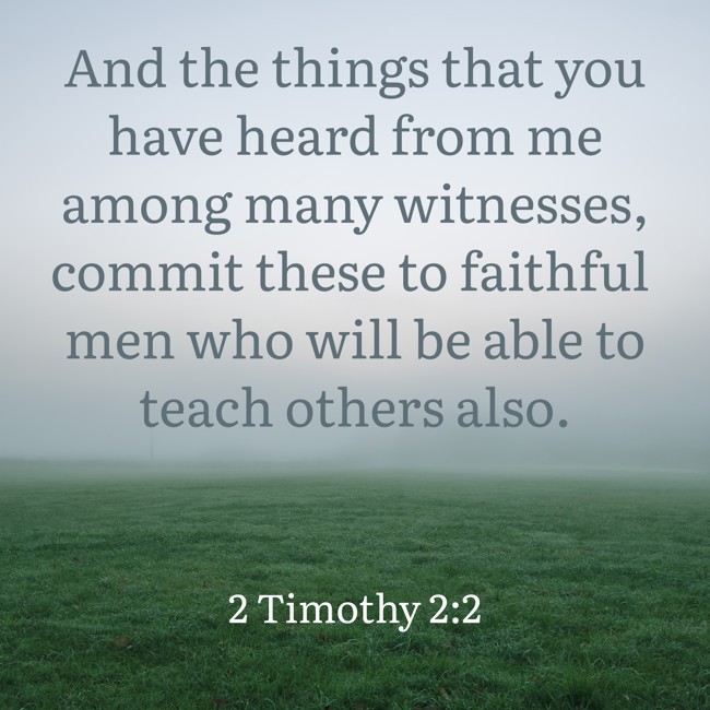 And the things that you have heard from me among many witnesses, commit these to faithful men who will be able to teach others also. - 2 Timothy 2:2