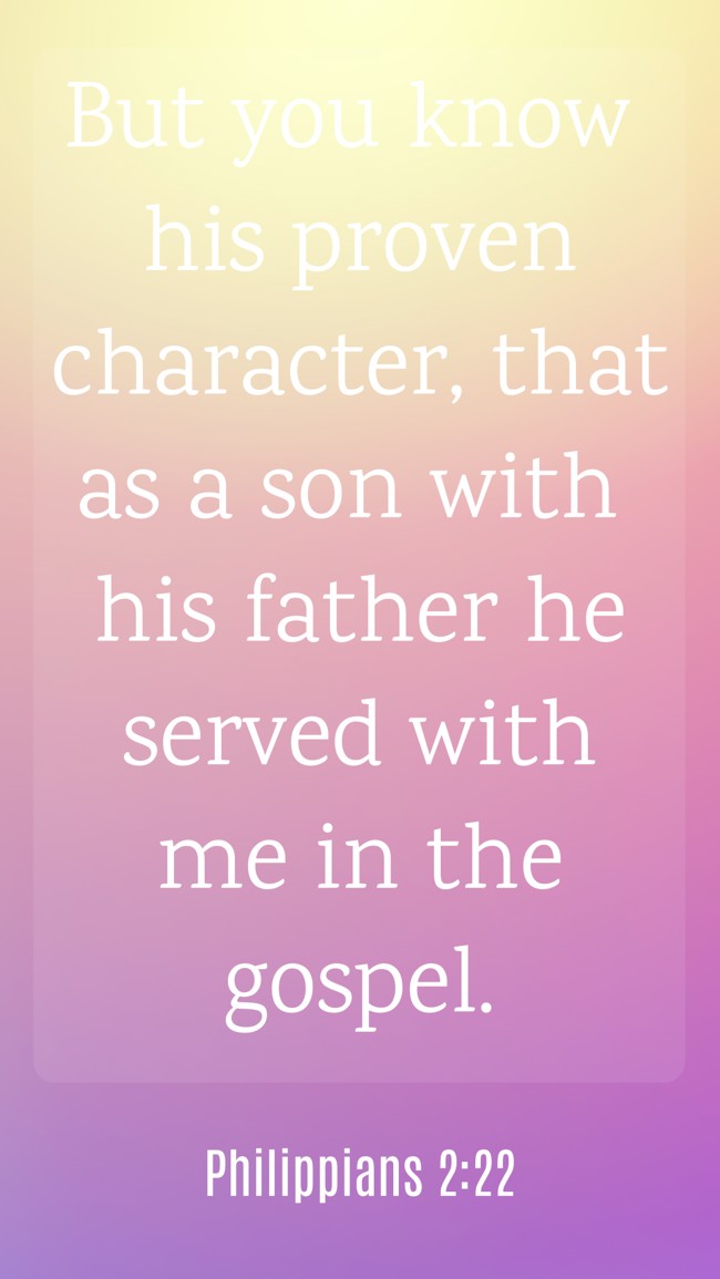 But you know his proven character, that as a son with his father he served with me in the gospel. - Philippians 2:22