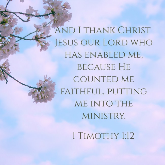 And I thank Christ Jesus our Lord who has enabled me, because He counted me faithful, putting me into the ministry. - 1 Timothy 1:12