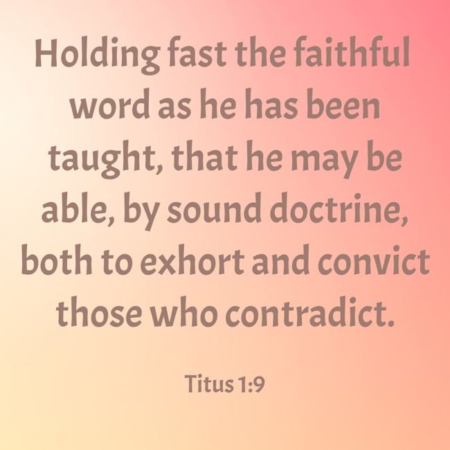 Holding fast the faithful word as he has been taught, that he may be able, by sound doctrine, both to exhort and convict those who contradict. - Titus 1:9