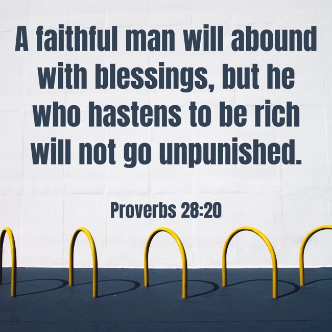 A faithful man will abound with blessings, but he who hastens to be rich will not go unpunished. - Proverbs 28:20