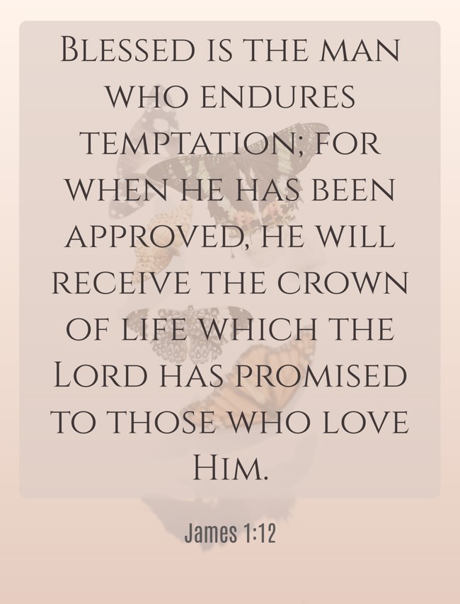 Blessed is the man who endures temptation; for when he has been approved, he will receive the crown of life which the Lord has promised to those who love Him. - James 1:12