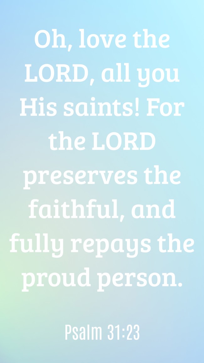 Oh, love the LORD, all you His saints! For the LORD preserves the faithful, and fully repays the proud person. - Psalm 31:23