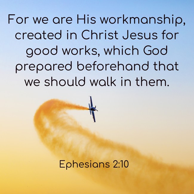For we are His workmanship, created in Christ Jesus for good works, which God prepared beforehand that we should walk in them. - Ephesians 2:10