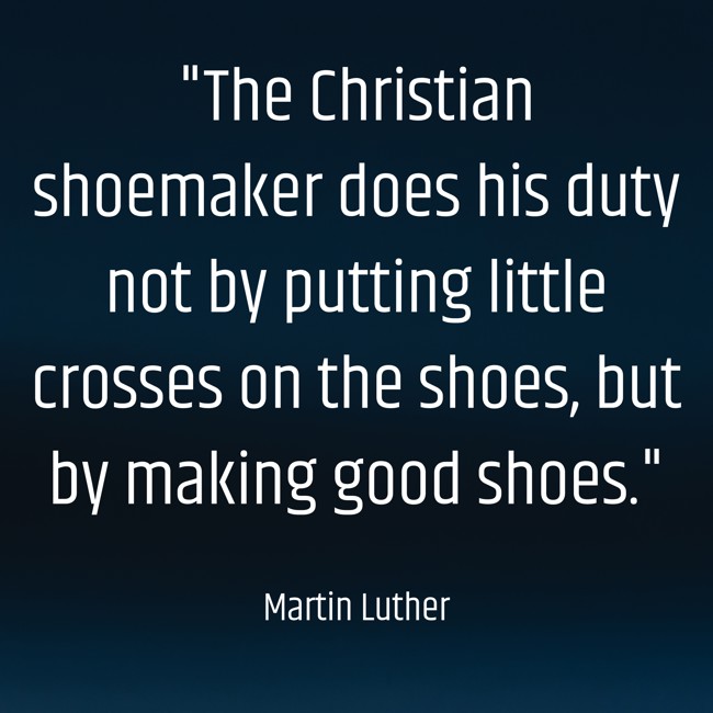 The Christian shoemaker does his duty not by putting little crosses on the shoes, but by making good shoes. - Martin Luther