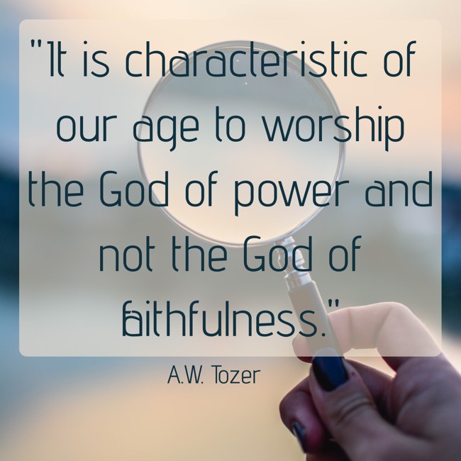 It is characteristic of our age to worship the God of power and not the God of faithfulness. - A.W. Tozer