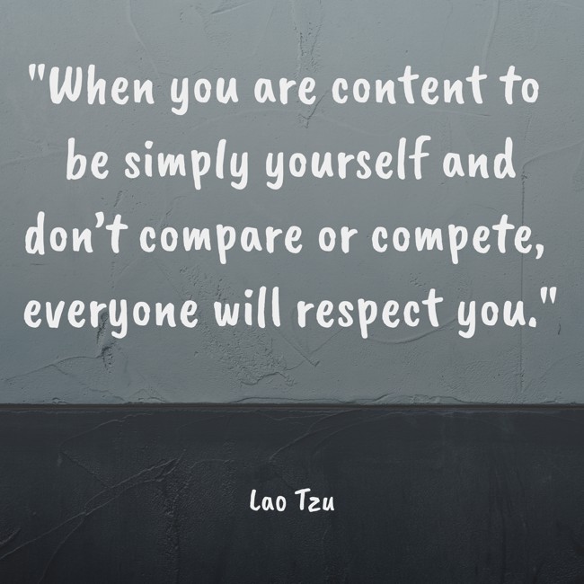 When you are content to be simply yourself and don’t compare or compete, everyone will respect you. - Lao Tzu