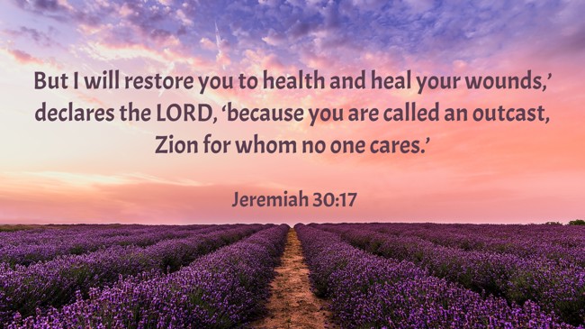 But I will restore you to health and heal your wounds,’ declares the LORD, ‘because you are called an outcast, Zion for whom no one cares.’ - Jeremiah 30:17