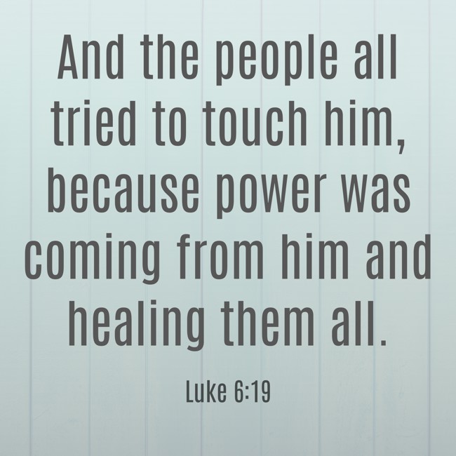 And the people all tried to touch him, because power was coming from him and healing them all. - Luke 6:19