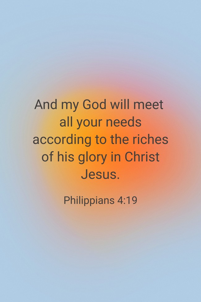 And my God will meet all your needs according to the riches of his glory in Christ Jesus. - Philippians 4:19