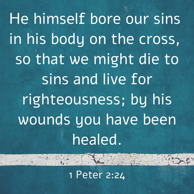He himself bore our sins in his body on the cross, so that we might die to sins and live for righteousness; by his wounds you have been healed. - 1 Peter 2:24