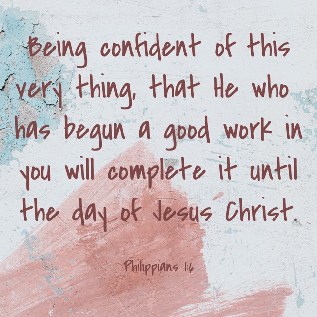  Being confident of this very thing, that He who has begun a good work in you will complete it until the day of Jesus Christ.   - Philippians 1:6 