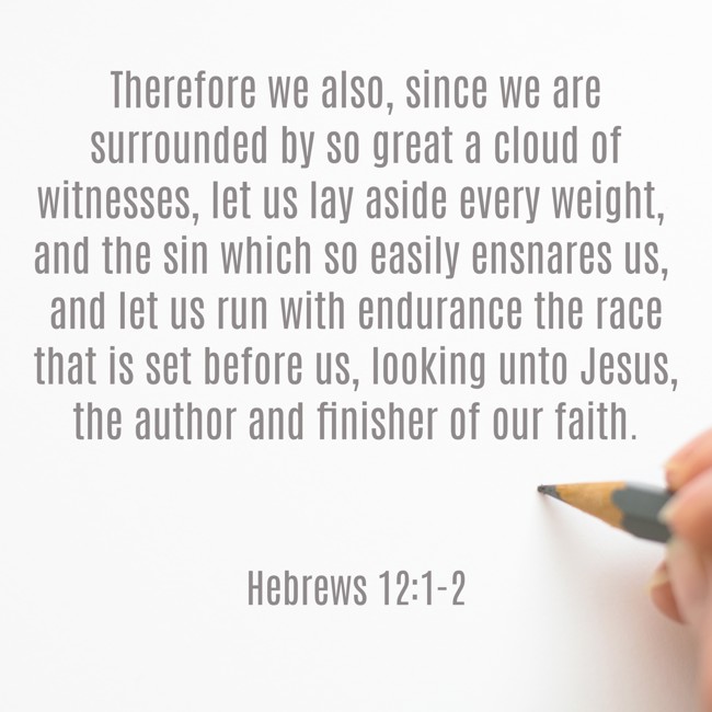  Therefore we also, since we are surrounded by so great a cloud of witnesses, let us lay aside every weight, and the sin which so easily ensnares us, and let us run with endurance the race that is set before us, looking unto Jesus, the author and finisher of our faith.   - Hebrews 12:1-2 