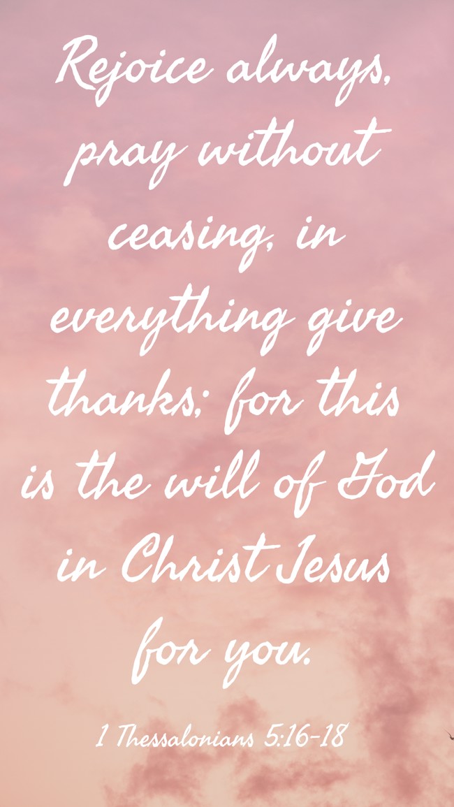  Rejoice always, pray without ceasing, in everything give thanks; for this is the will of God in Christ Jesus for you.   - 1 Thessalonians 5:16-18 