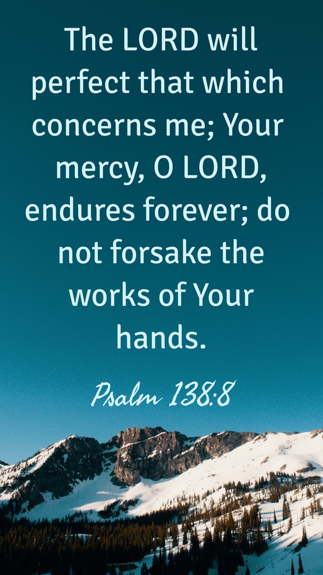  The LORD will perfect that which concerns me; Your mercy, O LORD, endures forever; do not forsake the works of Your hands.   - Psalm 138:8 