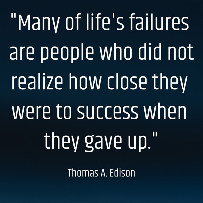  Many of life's failures are people who did not realize how close they were to success when they gave up.   - Thomas A. Edison 