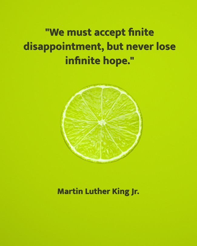  We must accept finite disappointment, but never lose infinite hope.   - Martin Luther King Jr. 