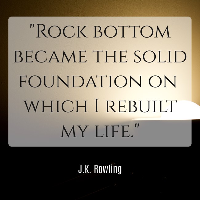 Rock bottom became the solid foundation on which I rebuilt my life.   - J.K. Rowling 