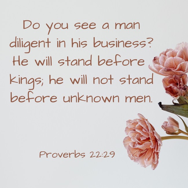 Do you see a man diligent in his business? He will stand before kings; he will not stand before unknown men. - Proverbs 22:29