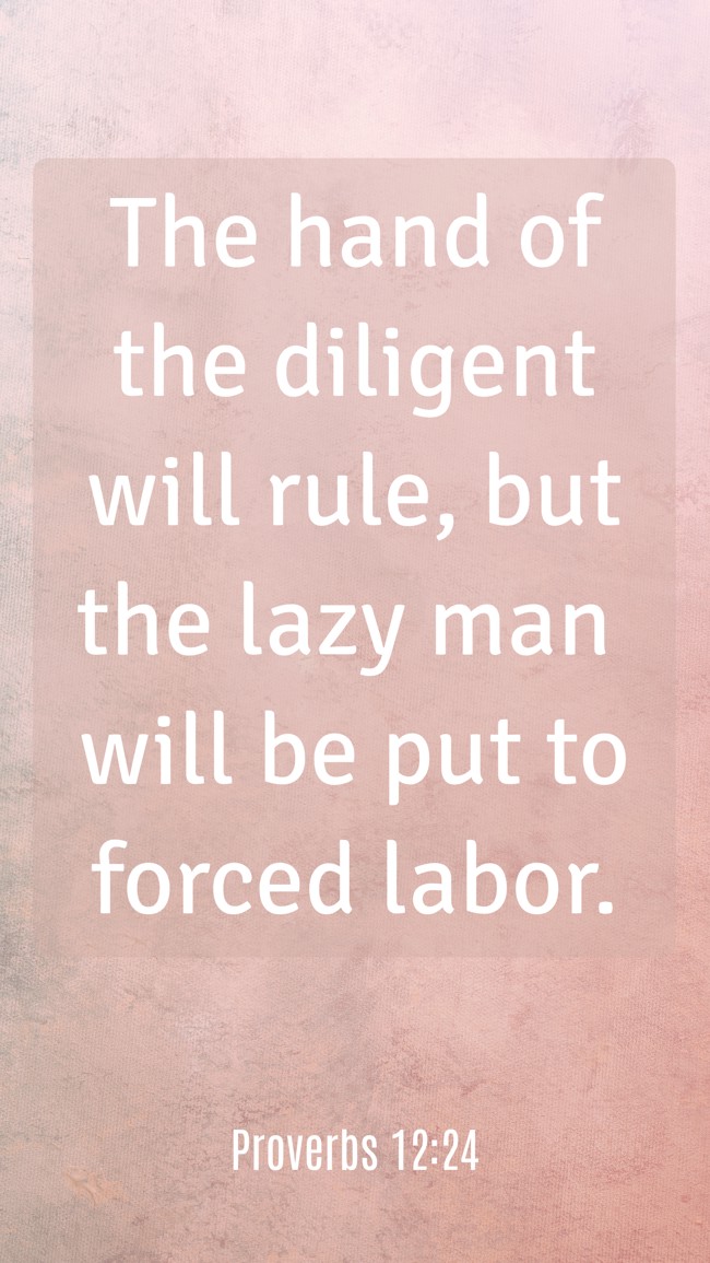The hand of the diligent will rule, but the lazy man will be put to forced labor. - Proverbs 12:24