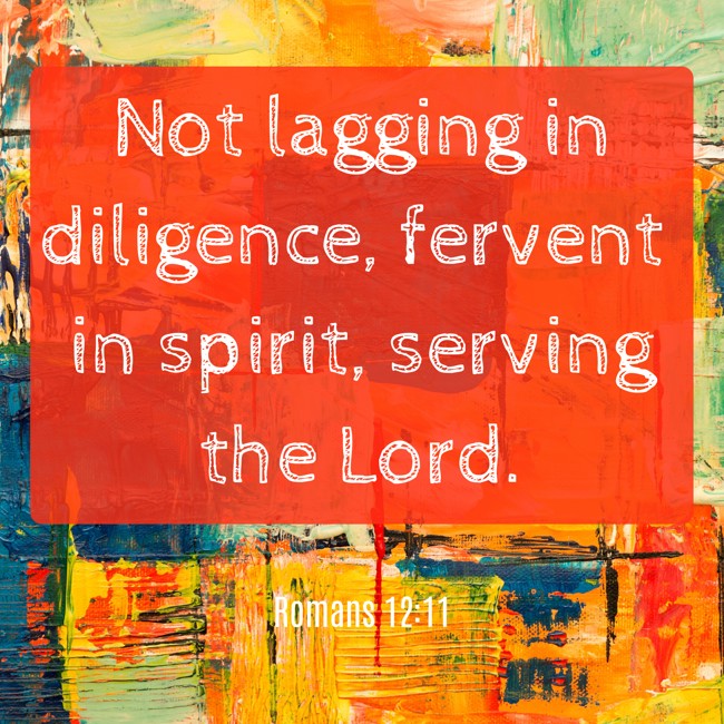 Not lagging in diligence, fervent in spirit, serving the Lord. - Romans 12:11