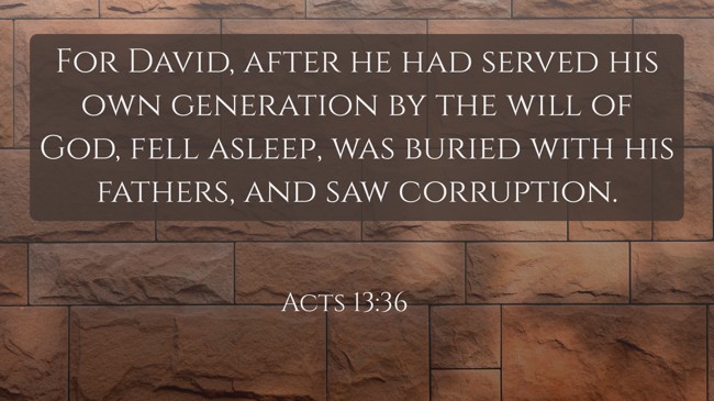 For David, after he had served his own generation by the will of God, fell asleep, was buried with his fathers, and saw corruption. - Acts 13:36