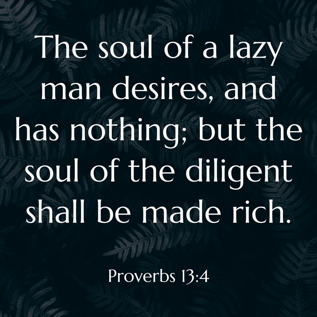 The soul of a lazy man desires, and has nothing; but the soul of the diligent shall be made rich. - Proverbs 13:4