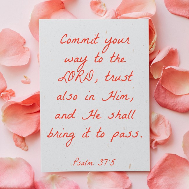 Commit your way to the LORD, trust also in Him, and He shall bring it to pass. - Psalm 37:5