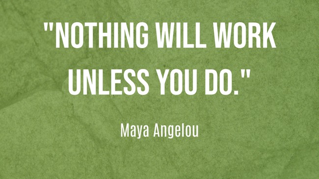 Nothing will work unless you do. - Maya Angelou